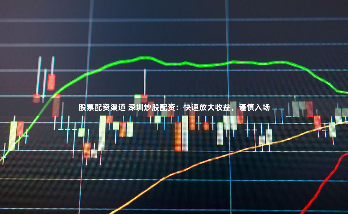 股票配资渠道 深圳炒股配资：快速放大收益，谨慎入场