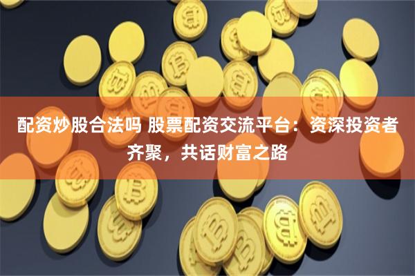 配资炒股合法吗 股票配资交流平台：资深投资者齐聚，共话财富之路