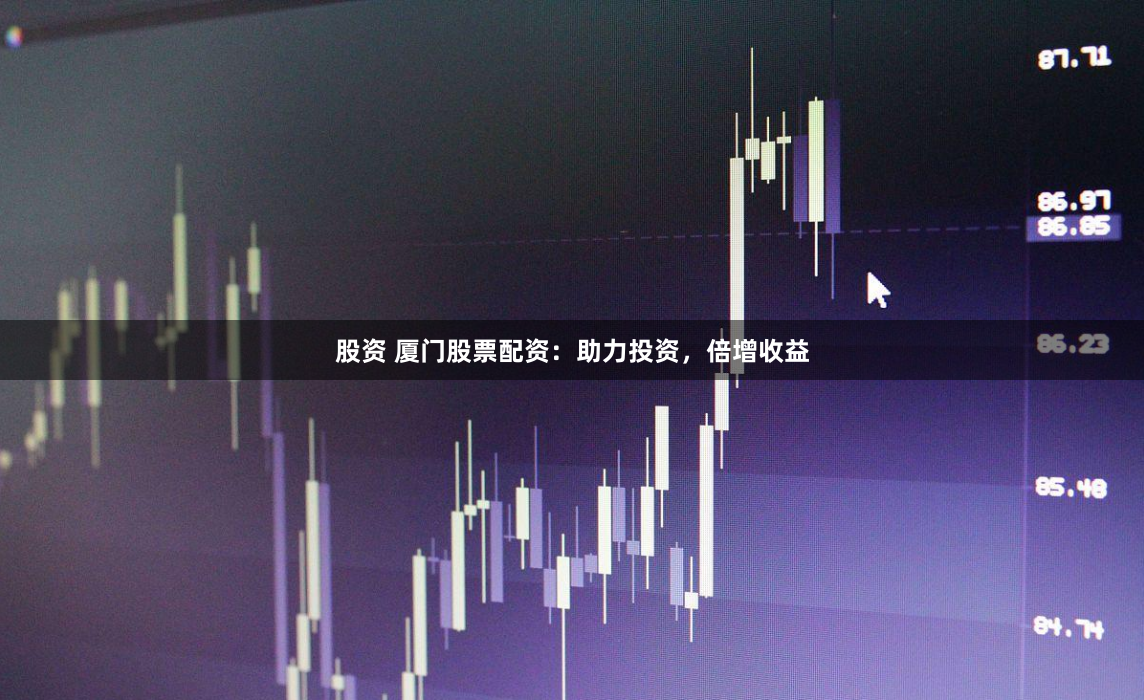 股资 厦门股票配资：助力投资，倍增收益