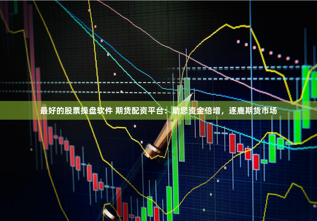 最好的股票操盘软件 期货配资平台：助您资金倍增，逐鹿期货市场