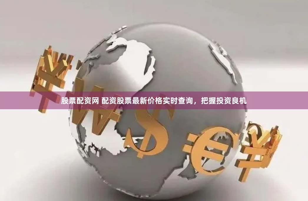 股票配资网 配资股票最新价格实时查询，把握投资良机