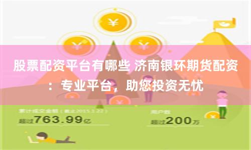 股票配资平台有哪些 济南银环期货配资：专业平台，助您投资无忧