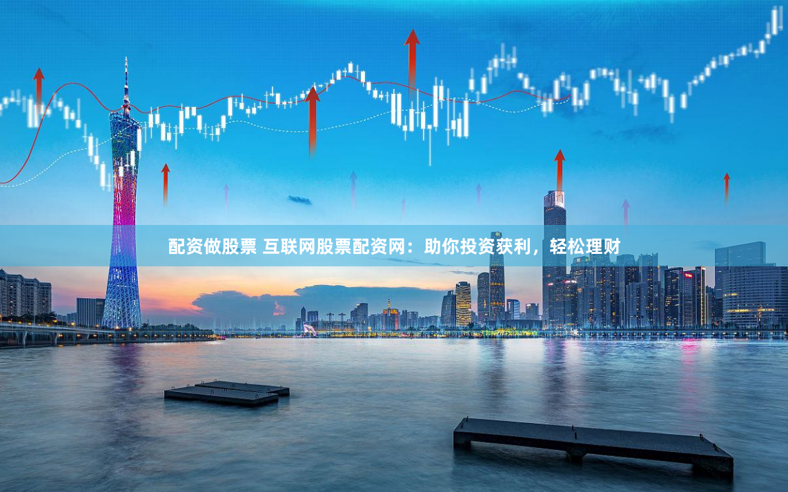 配资做股票 互联网股票配资网：助你投资获利，轻松理财