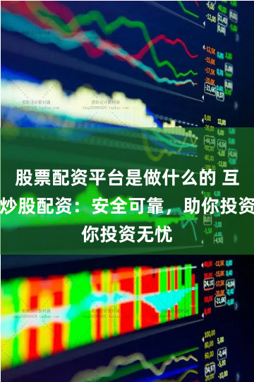 股票配资平台是做什么的 互联网炒股配资：安全可靠，助你投资无忧