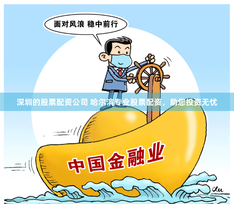 深圳的股票配资公司 哈尔滨专业股票配资，助您投资无忧
