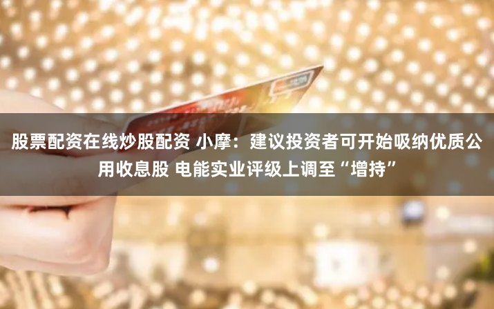 股票配资在线炒股配资 小摩:建议投资者可开始吸纳优质公用收息股 电能实业评级上调至“增持”
