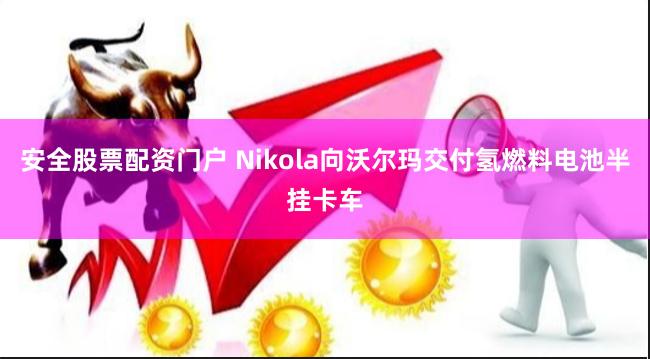 安全股票配资门户 Nikola向沃尔玛交付氢燃料电池半挂卡车