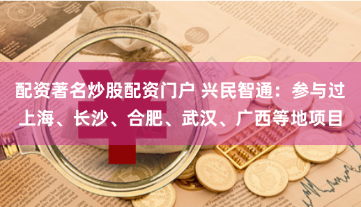 配资著名炒股配资门户 兴民智通:参与过上海、长沙、合肥、武汉、广西等地项目