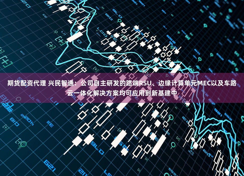 期货配资代理 兴民智通:公司自主研发的路端RSU、边缘计算单元MEC以及车路云一体化解决方案均可应用到新基建中