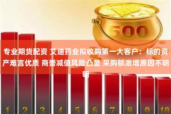 专业期货配资 艾迪药业拟收购第一大客户：标的资产难言优质 商誉减值风险凸显 采购额激增原因不明
