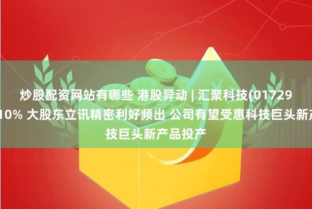 炒股配资网站有哪些 港股异动 | 汇聚科技(01729)反弹逾10% 大股东立讯精密利好频出 公司有望受惠科技巨头新产品投产