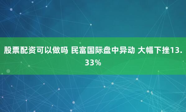 股票配资可以做吗 民富国际盘中异动 大幅下挫13.33%