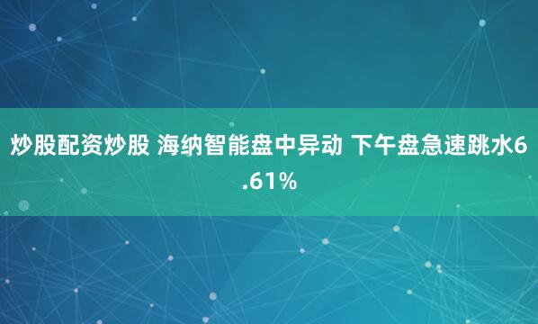 炒股配资炒股 海纳智能盘中异动 下午盘急速跳水6.61%