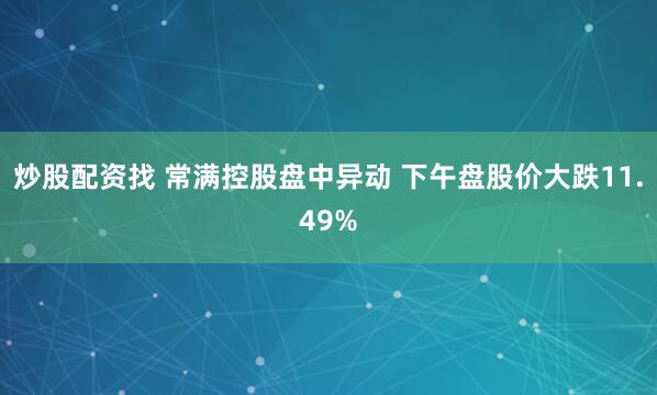 炒股配资找 常满控股盘中异动 下午盘股价大跌11.49%