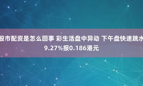 股市配资是怎么回事 彩生活盘中异动 下午盘快速跳水9.27%报0.186港元