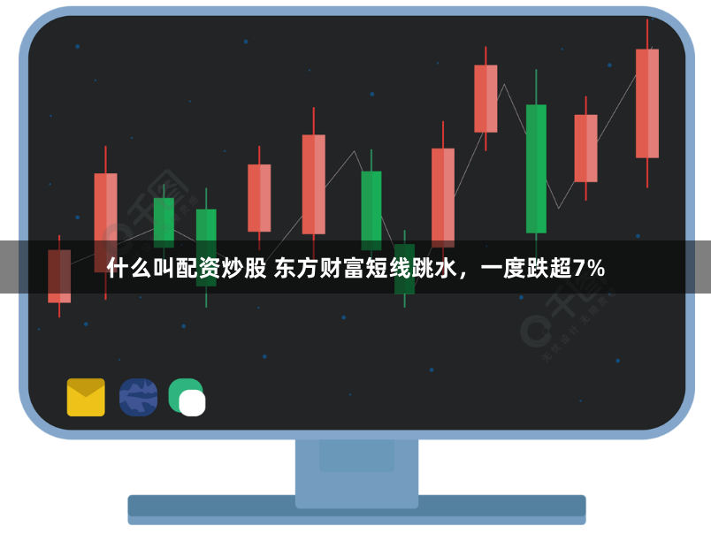 什么叫配资炒股 东方财富短线跳水，一度跌超7%