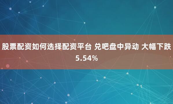 股票配资如何选择配资平台 兑吧盘中异动 大幅下跌5.54%