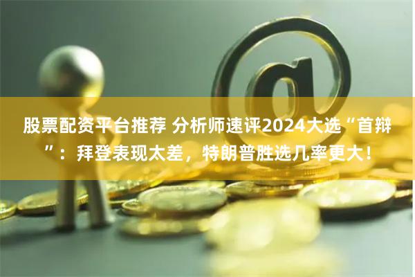 股票配资平台推荐 分析师速评2024大选“首辩”：拜登表现太差，特朗普胜选几率更大！