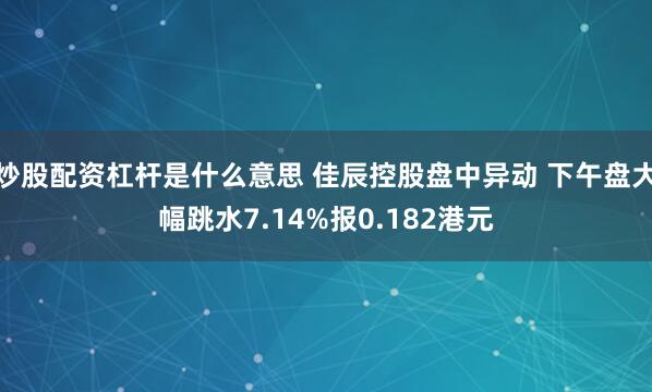 炒股配资杠杆是什么意思 佳辰控股盘中异动 下午盘大幅跳水7.14%报0.182港元