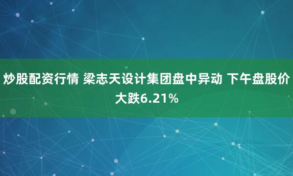 炒股配资行情 梁志天设计集团盘中异动 下午盘股价大跌6.21%
