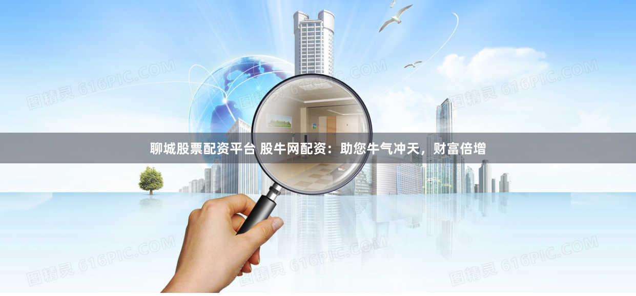 聊城股票配资平台 股牛网配资：助您牛气冲天，财富倍增