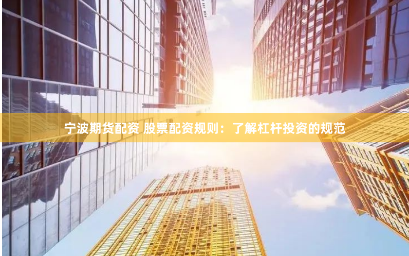 宁波期货配资 股票配资规则：了解杠杆投资的规范