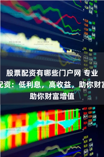 股票配资有哪些门户网 专业股票配资：低利息，高收益，助你财富增值