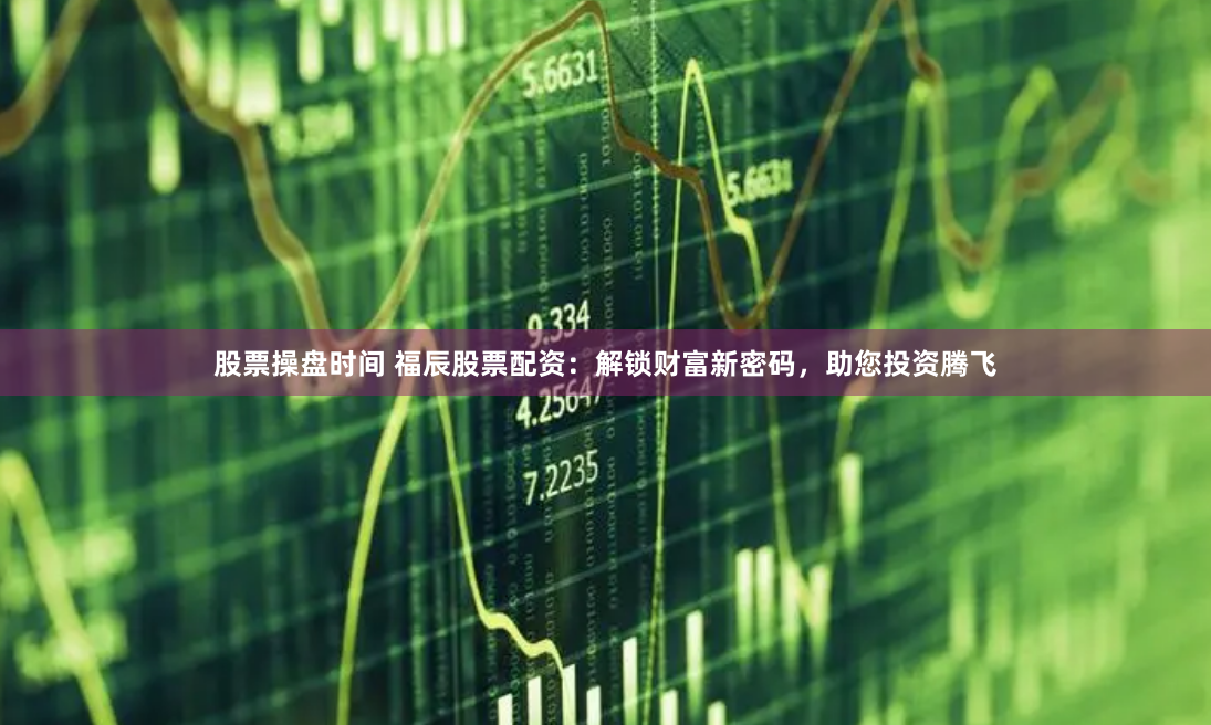 股票操盘时间 福辰股票配资：解锁财富新密码，助您投资腾飞