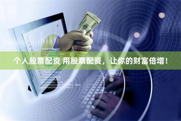个人股票配资 用股票配资，让你的财富倍增！