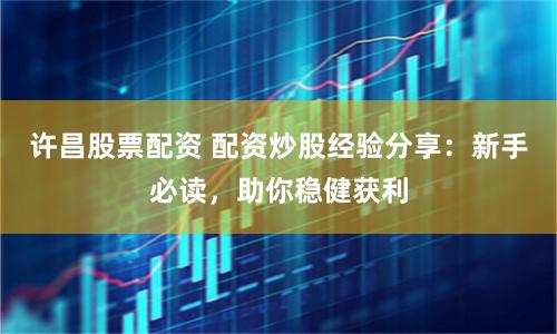 许昌股票配资 配资炒股经验分享:新手必读,助你稳健获利