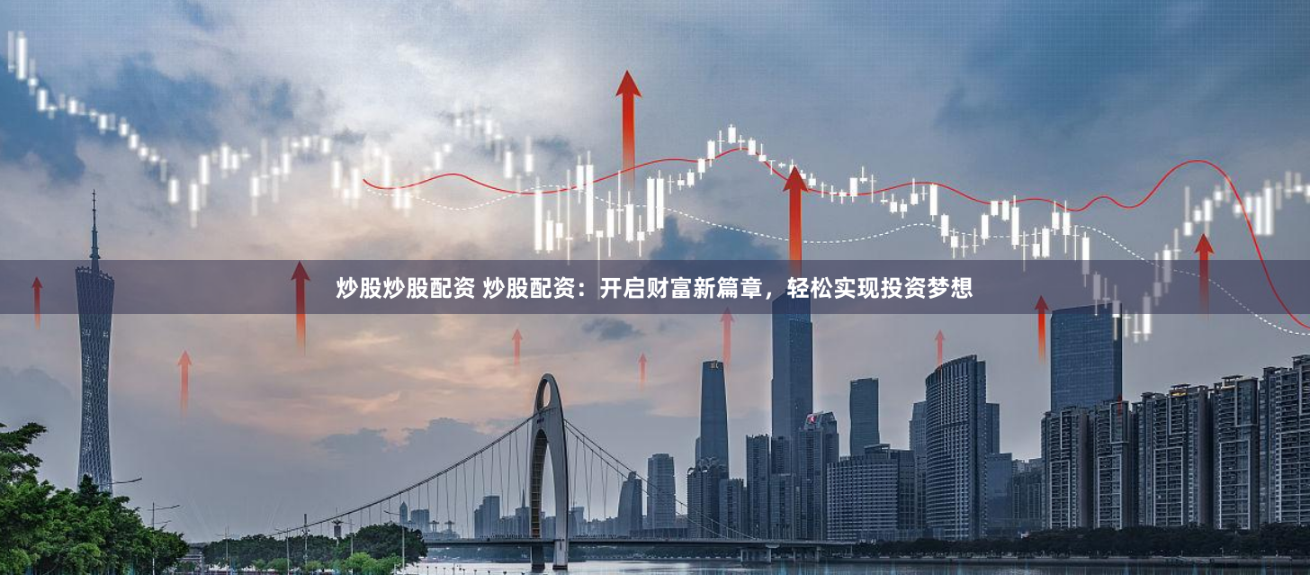 炒股炒股配资 炒股配资：开启财富新篇章，轻松实现投资梦想