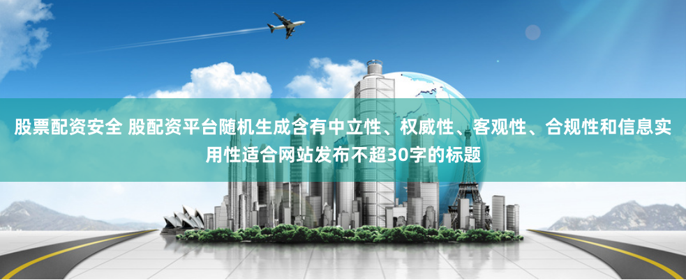 股票配资安全 股配资平台随机生成含有中立性、权威性、客观性、合规性和信息实用性适合网站发布不超30字的标题