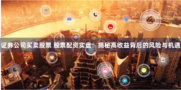 证券公司买卖股票 股票配资实盘：揭秘高收益背后的风险与机遇