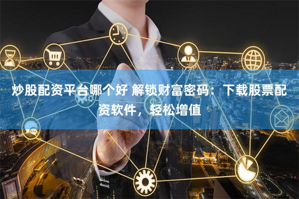 炒股配资平台哪个好 解锁财富密码：下载股票配资软件，轻松增值