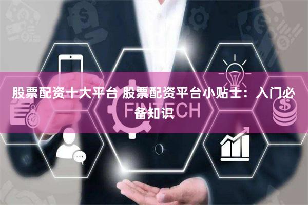 股票配资十大平台 股票配资平台小贴士：入门必备知识