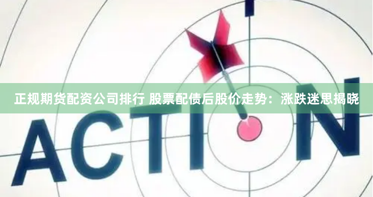 正规期货配资公司排行 股票配债后股价走势:涨跌迷思揭晓