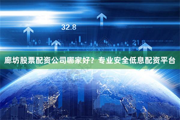 廊坊股票配资公司哪家好？专业安全低息配资平台