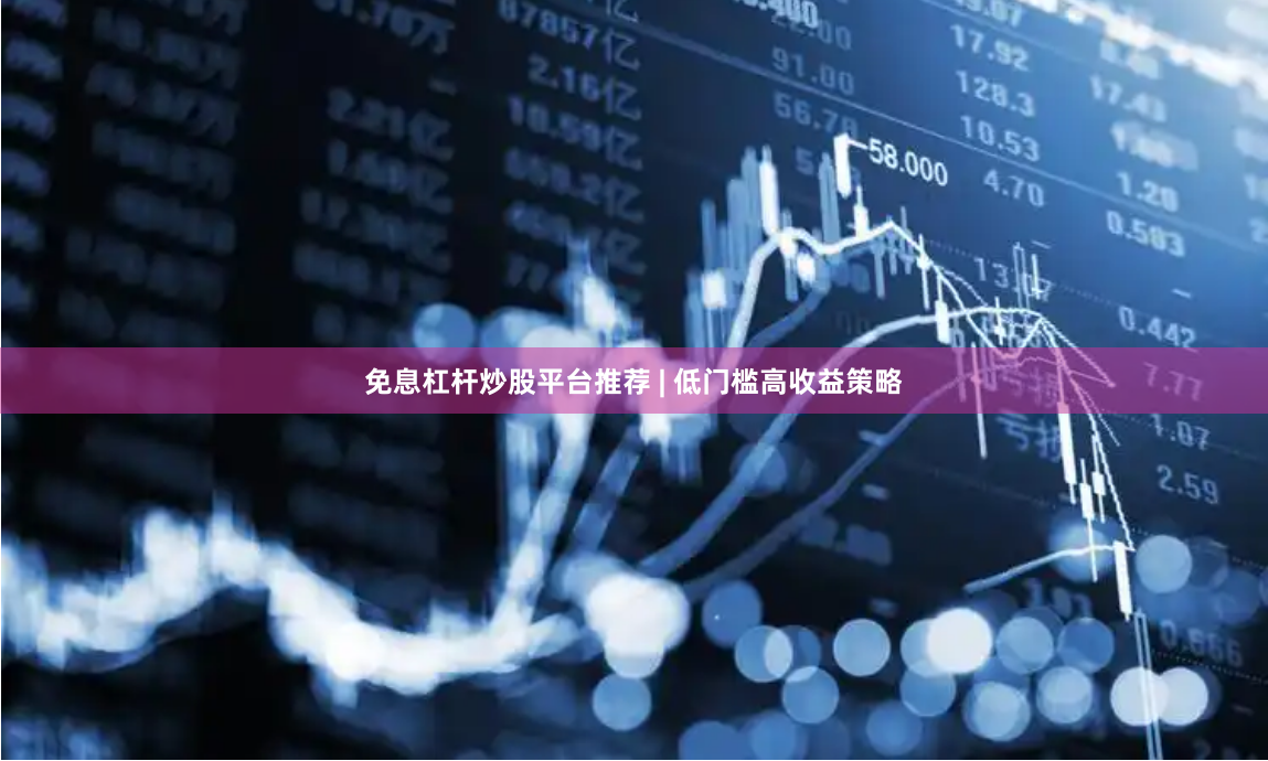 免息杠杆炒股平台推荐 | 低门槛高收益策略