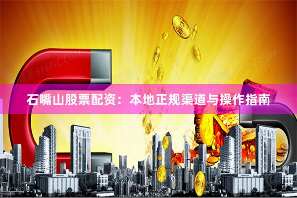 石嘴山股票配资：本地正规渠道与操作指南