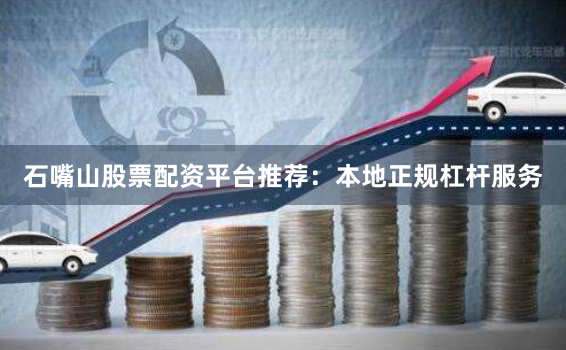 石嘴山股票配资平台推荐：本地正规杠杆服务