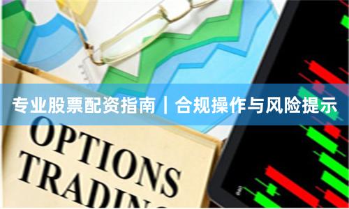 专业股票配资指南|合规操作与风险提示