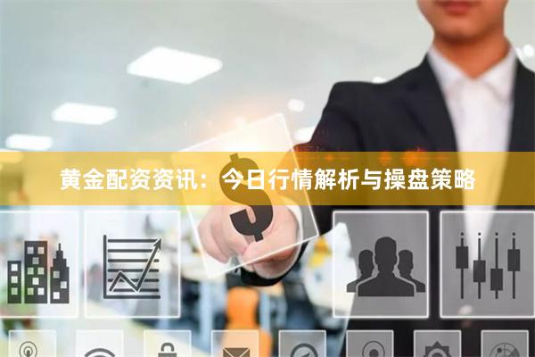 黄金配资资讯：今日行情解析与操盘策略