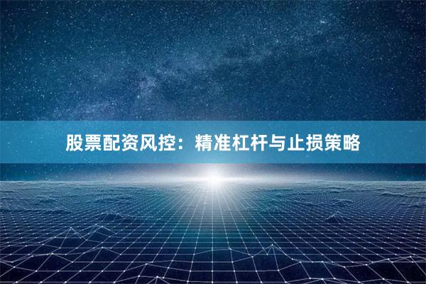 股票配资风控：精准杠杆与止损策略