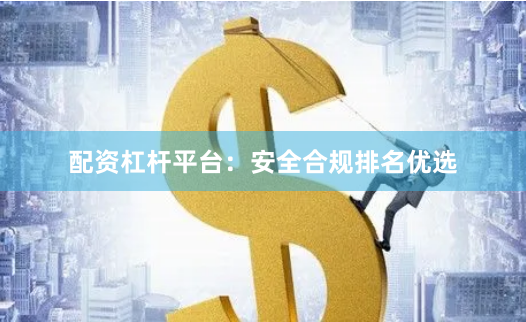配资杠杆平台：安全合规排名优选