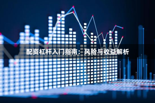 配资杠杆入门指南：风险与收益解析