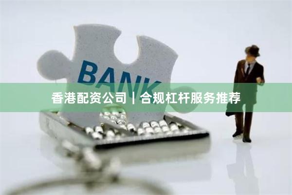 香港配资公司｜合规杠杆服务推荐