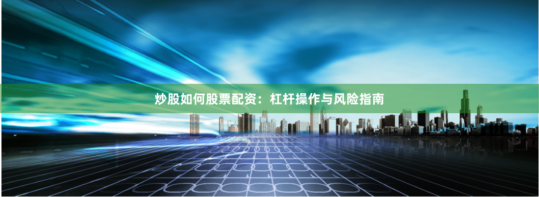 炒股如何股票配资：杠杆操作与风险指南