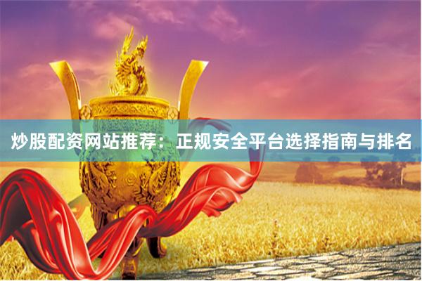 炒股配资网站推荐：正规安全平台选择指南与排名