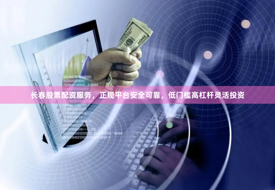 长春股票配资服务，正规平台安全可靠，低门槛高杠杆灵活投资