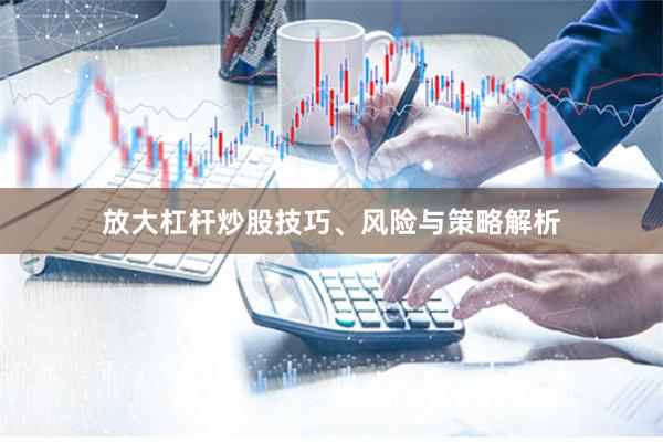放大杠杆炒股技巧、风险与策略解析